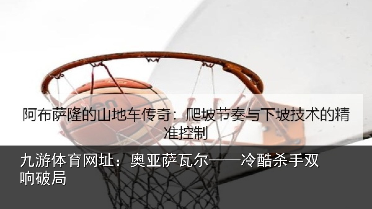 九游体育网址:奥亚萨瓦尔——冷酷杀手双响破局