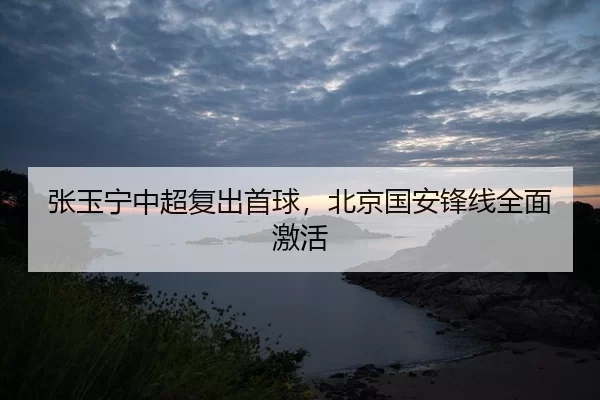 张玉宁中超复出首球，北京国安锋线全面激活