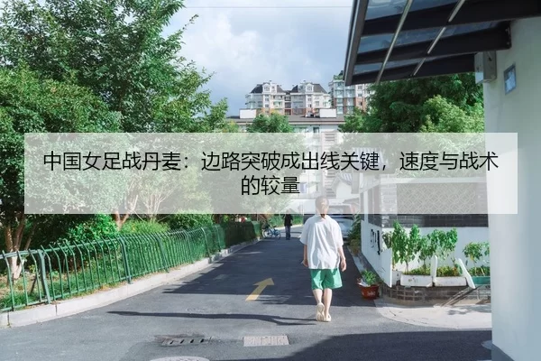 中国女足战丹麦：边路突破成出线关键，速度与战术的较量