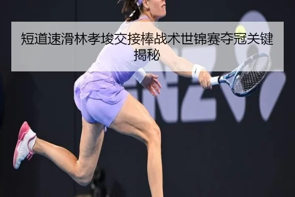 短道速滑林孝埈交接棒战术世锦赛夺冠关键揭秘
