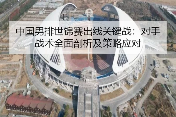 中国男排世锦赛出线关键战：对手战术全面剖析及策略应对