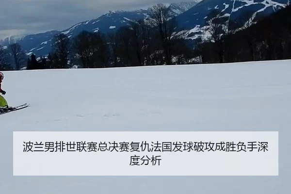 波兰男排世联赛总决赛复仇法国发球破攻成胜负手深度分析