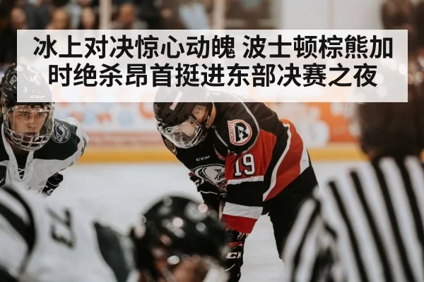 冰上对决惊心动魄 波士顿棕熊加时绝杀昂首挺进东部决赛之夜