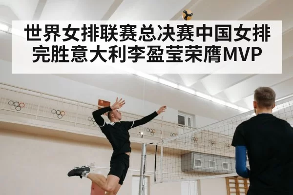 世界女排联赛总决赛中国女排完胜意大利李盈莹荣膺MVP