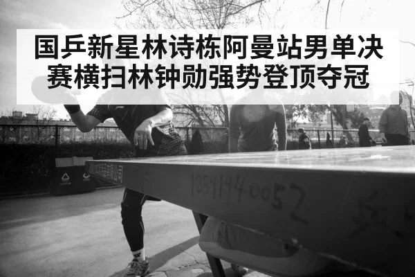 国乒新星林诗栋阿曼站男单决赛横扫林钟勋强势登顶夺冠