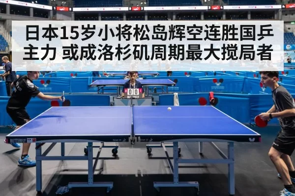 日本15岁小将松岛辉空连胜国乒主力 或成洛杉矶周期最大搅局者