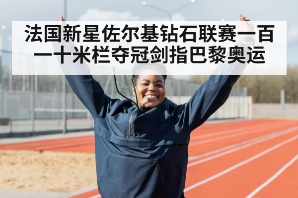 法国新星佐尔基钻石联赛一百一十米栏夺冠剑指巴黎奥运