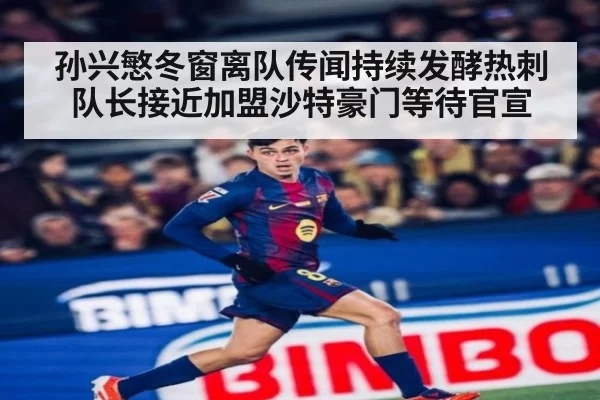 孙兴慜冬窗离队传闻持续发酵热刺队长接近加盟沙特豪门等待官宣