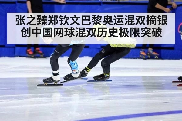 张之臻郑钦文巴黎奥运混双摘银创中国网球混双历史极限突破