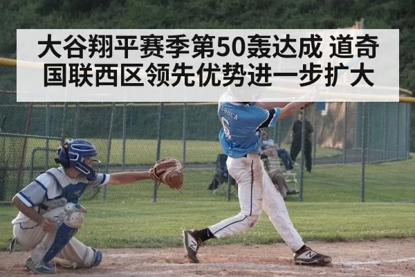大谷翔平赛季第50轰达成 道奇国联西区领先优势进一步扩大