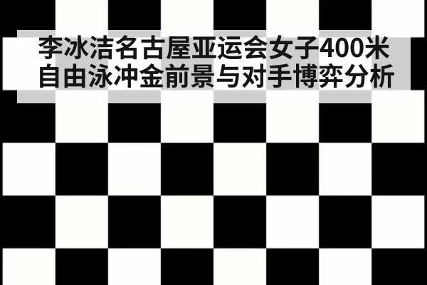 李冰洁名古屋亚运会女子400米自由泳冲金前景与对手博弈分析