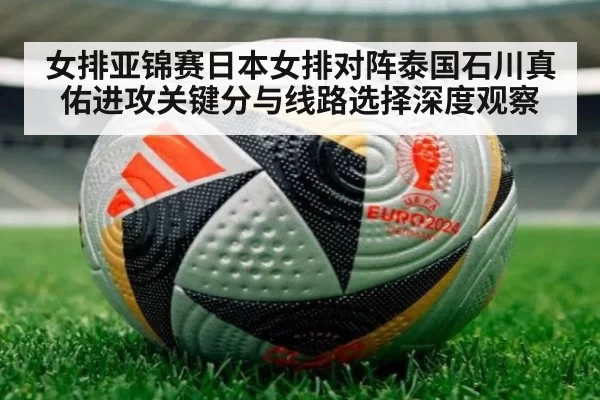 女排亚锦赛日本女排对阵泰国石川真佑进攻关键分与线路选择深度观察