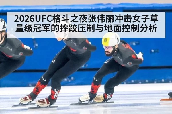 2026UFC格斗之夜张伟丽冲击女子草量级冠军的摔跤压制与地面控制分析
