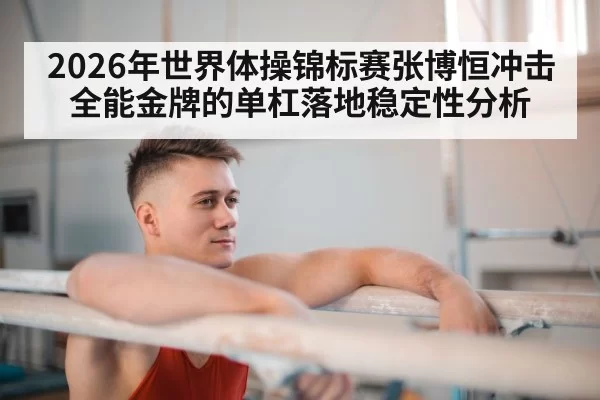 2026年世界体操锦标赛张博恒冲击全能金牌的单杠落地稳定性分析