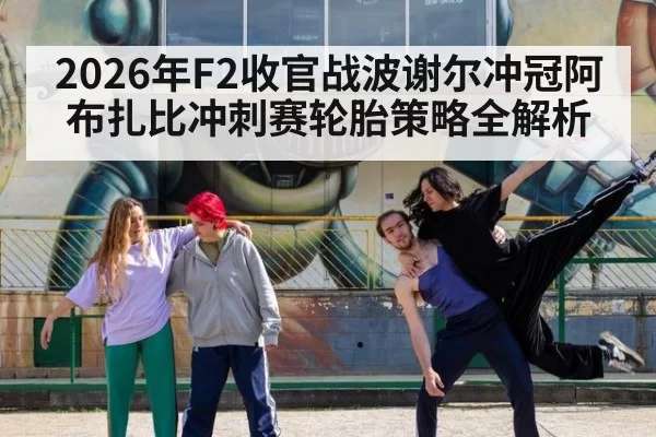 2026年F2收官战波谢尔冲冠阿布扎比冲刺赛轮胎策略全解析